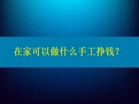 在家可以做什么手工掙錢？4點告訴你為什么選擇這個純手工項目的人那么多